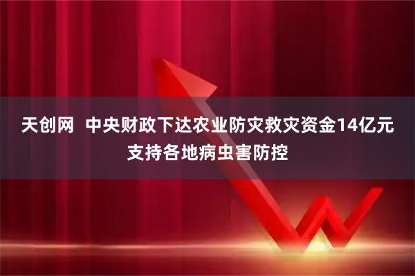 天创网  中央财政下达农业防灾救灾资金14亿元支持各地病虫害防控