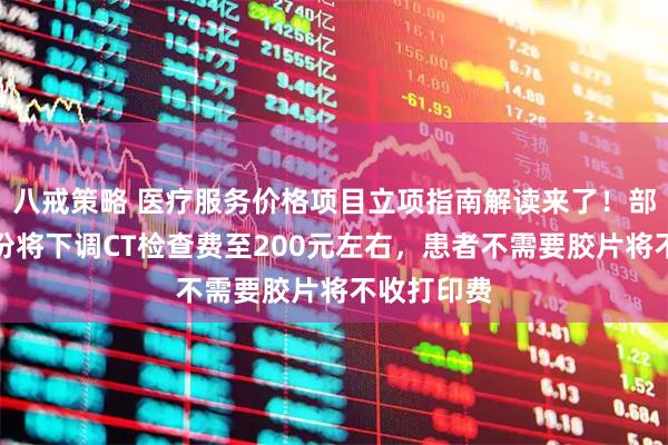 八戒策略 医疗服务价格项目立项指南解读来了！部分高价省份将下调CT检查费至200元左右，患者不需要胶片将不收打印费