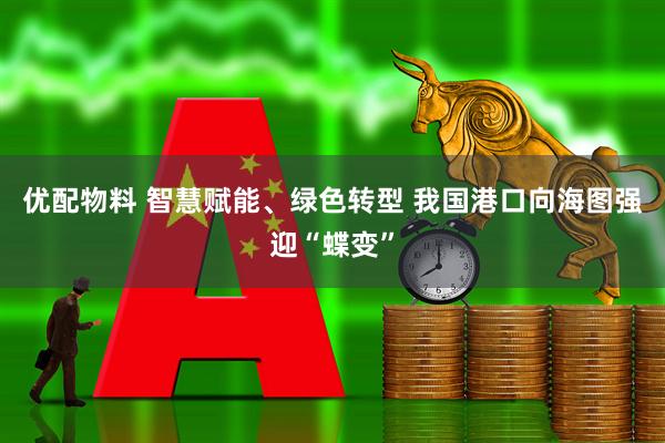 优配物料 智慧赋能、绿色转型 我国港口向海图强迎“蝶变”