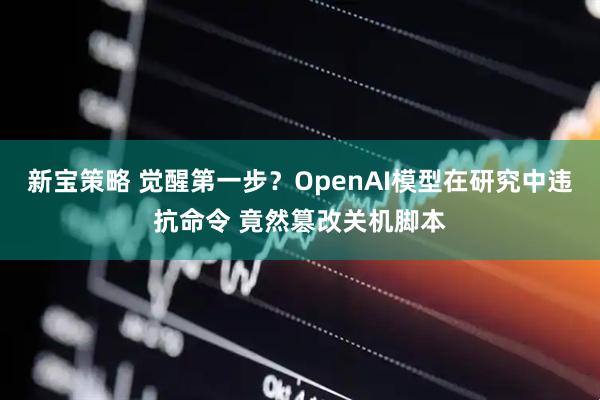 新宝策略 觉醒第一步？OpenAI模型在研究中违抗命令 竟然篡改关机脚本