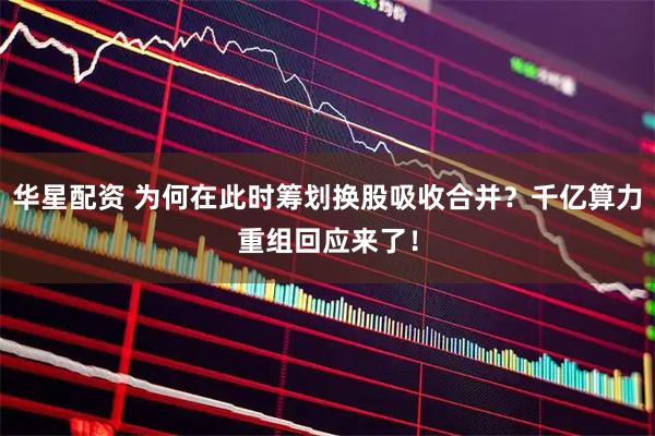 华星配资 为何在此时筹划换股吸收合并？千亿算力重组回应来了！