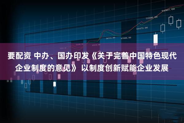 要配资 中办、国办印发《关于完善中国特色现代企业制度的意见》 以制度创新赋能企业发展