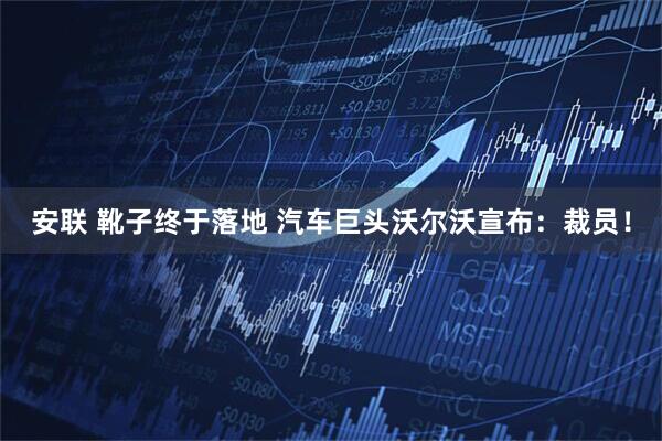 安联 靴子终于落地 汽车巨头沃尔沃宣布：裁员！