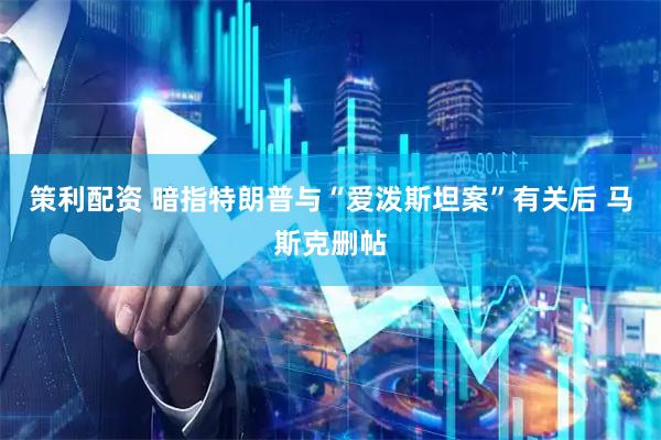 策利配资 暗指特朗普与“爱泼斯坦案”有关后 马斯克删帖