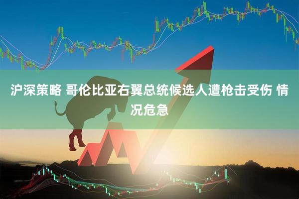 沪深策略 哥伦比亚右翼总统候选人遭枪击受伤 情况危急