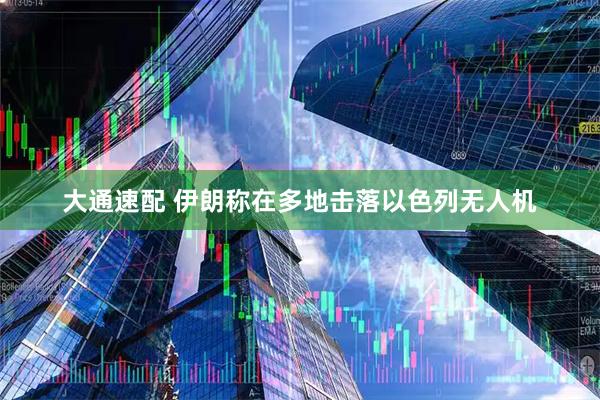 大通速配 伊朗称在多地击落以色列无人机