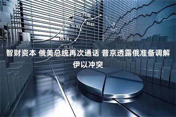 智财资本 俄美总统再次通话 普京透露俄准备调解伊以冲突