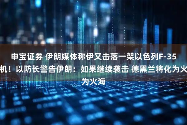 申宝证券 伊朗媒体称伊又击落一架以色列F-35战机！以防长警告伊朗：如果继续袭击 德黑兰将化为火海