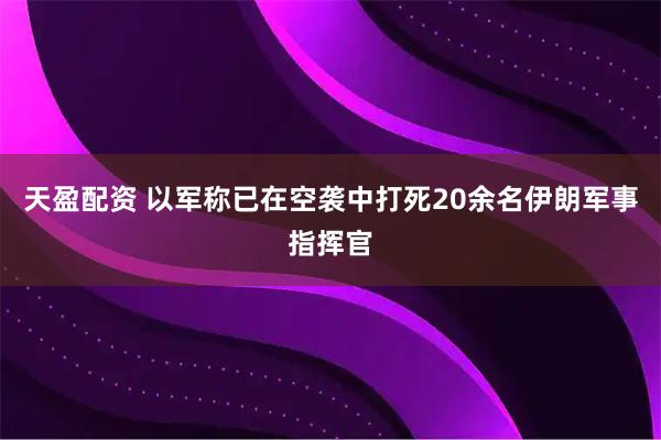 天盈配资 以军称已在空袭中打死20余名伊朗军事指挥官