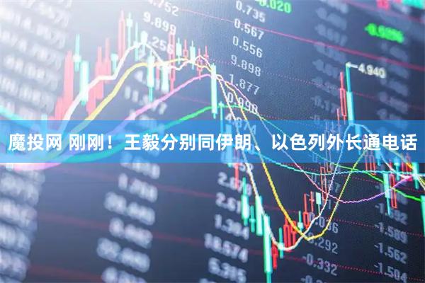 魔投网 刚刚！王毅分别同伊朗、以色列外长通电话