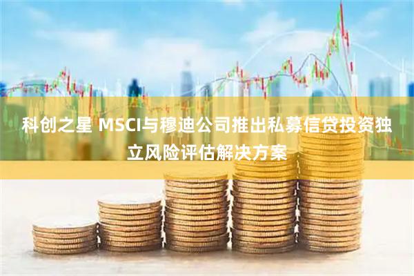 科创之星 MSCI与穆迪公司推出私募信贷投资独立风险评估解决方案