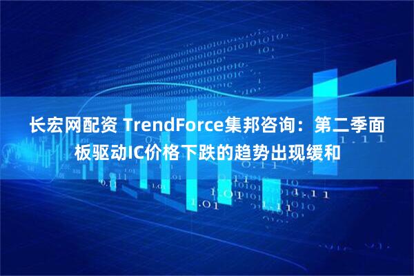 长宏网配资 TrendForce集邦咨询：第二季面板驱动IC价格下跌的趋势出现缓和