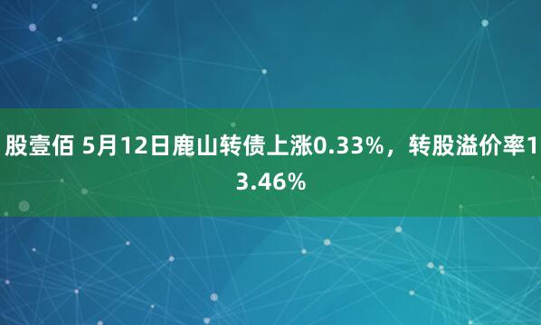 股壹佰 5月12日鹿山转债上涨0.33%，转股溢价率13.46%