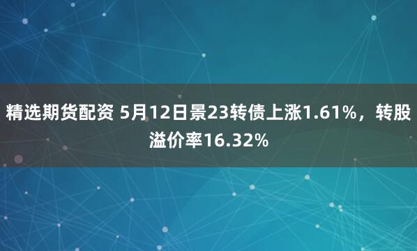 精选期货配资 5月12日景23转债上涨1.61%，转股溢价率16.32%