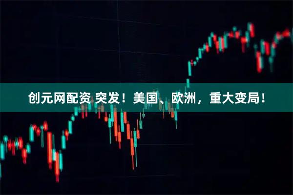 创元网配资 突发！美国、欧洲，重大变局！