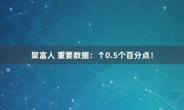 聚富人 重要数据：↑0.5个百分点！