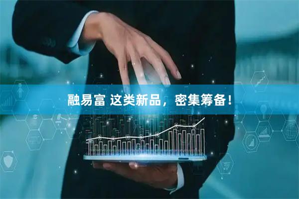 融易富 这类新品，密集筹备！