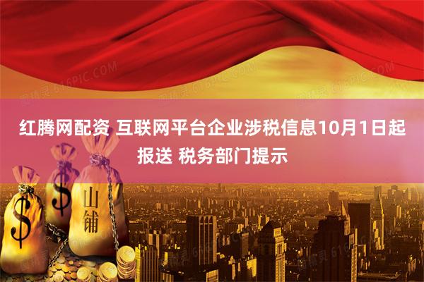 红腾网配资 互联网平台企业涉税信息10月1日起报送 税务部门提示