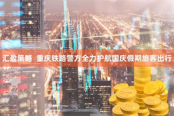 汇盈策略  重庆铁路警方全力护航国庆假期旅客出行