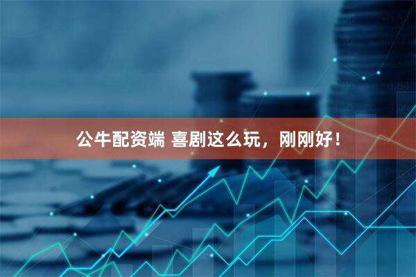 公牛配资端 喜剧这么玩，刚刚好！