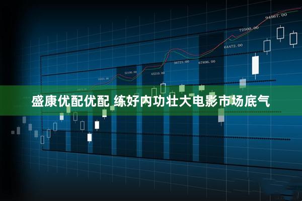 盛康优配优配 练好内功壮大电影市场底气