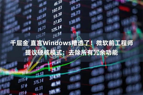 千层金 直言Windows糟透了!微软前工程师提议硬核模式:去除所有冗余功能