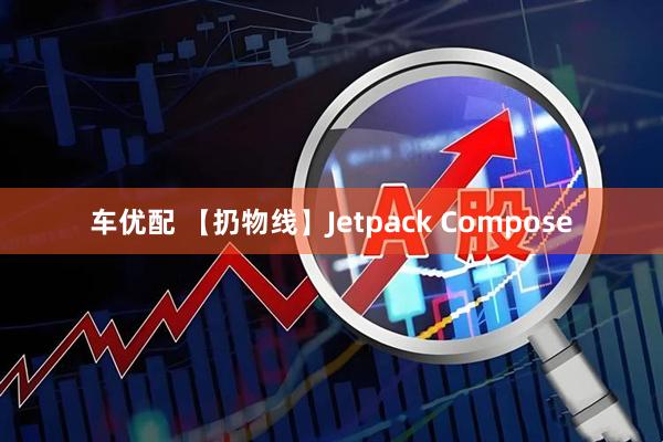 车优配 【扔物线】Jetpack Compose