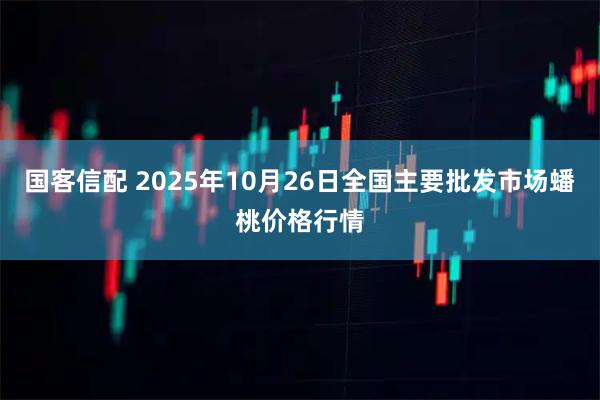 国客信配 2025年10月26日全国主要批发市场蟠桃价格行情