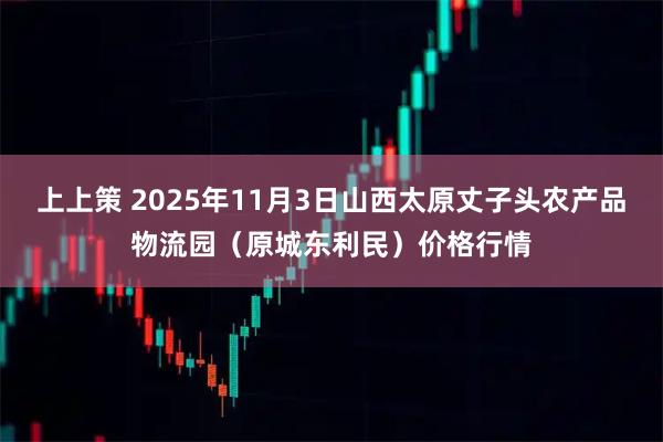 上上策 2025年11月3日山西太原丈子头农产品物流园(原城东利民)价格行情