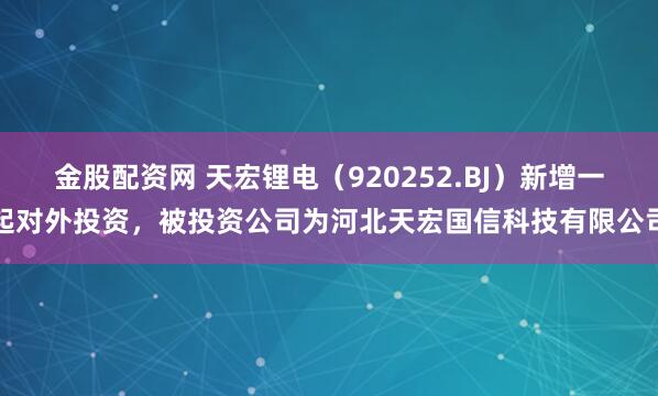 金股配资网 天宏锂电(920252.BJ)新增一起对外投资,被投资公司为河北天宏国信科技有限公司
