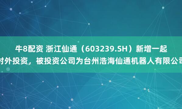 牛8配资 浙江仙通(603239.SH)新增一起对外投资,被投资公司为台州浩海仙通机器人有限公司