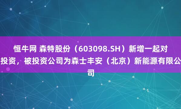 恒牛网 森特股份（603098.SH）新增一起对外投资，被投资公司为森士丰安（北京）新能源有限公司