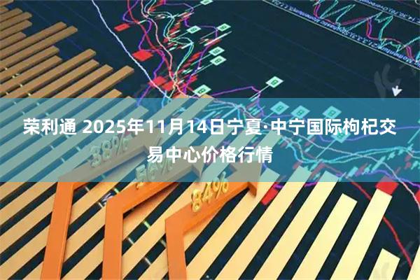 荣利通 2025年11月14日宁夏·中宁国际枸杞交易中心价格行情