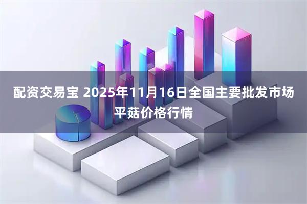 配资交易宝 2025年11月16日全国主要批发市场平菇价格行情