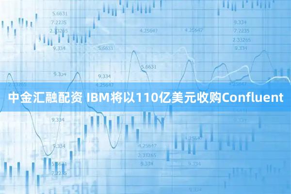 中金汇融配资 IBM将以110亿美元收购Confluent