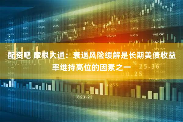 配资吧 摩根大通：衰退风险缓解是长期美债收益率维持高位的因素之一