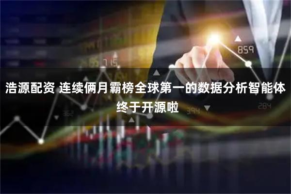 浩源配资 连续俩月霸榜全球第一的数据分析智能体 终于开源啦