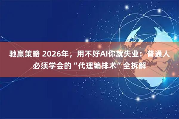 驰赢策略 2026年,用不好AI你就失业:普通人必须学会的“代理编排术”全拆解