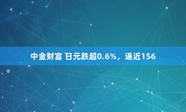 中金财富 日元跌超0.6%，逼近156
