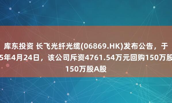 库东投资 长飞光纤光缆(06869.HK)发布公告，于2025年4月24日，该公司斥资4761.54万元回购150万股A股