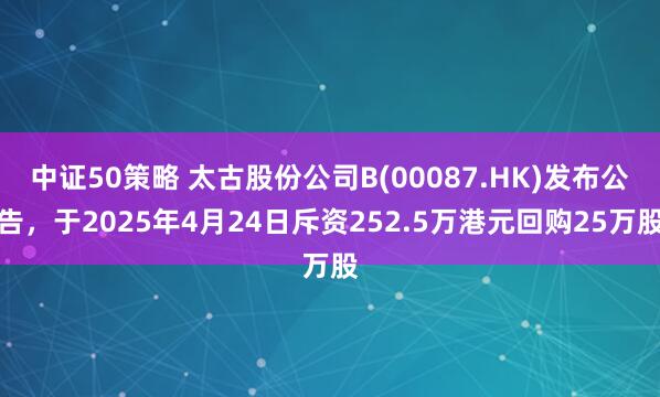 中证50策略 太古股份公司B(00087.HK)发布公告，于2025年4月24日斥资252.5万港元回购25万股