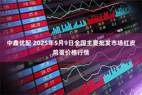 中鑫优配 2025年5月9日全国主要批发市场红皮鸡蛋价格行情