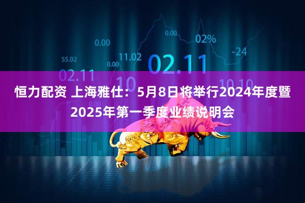 恒力配资 上海雅仕：5月8日将举行2024年度暨2025年第一季度业绩说明会