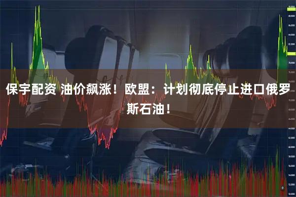 保宇配资 油价飙涨!欧盟:计划彻底停止进口俄罗斯石油!