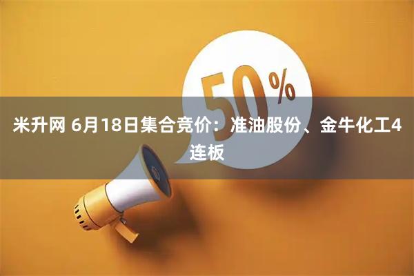 米升网 6月18日集合竞价：准油股份、金牛化工4连板