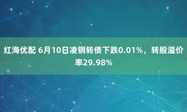 红海优配 6月10日凌钢转债下跌0.01%，转股溢价率29.98%