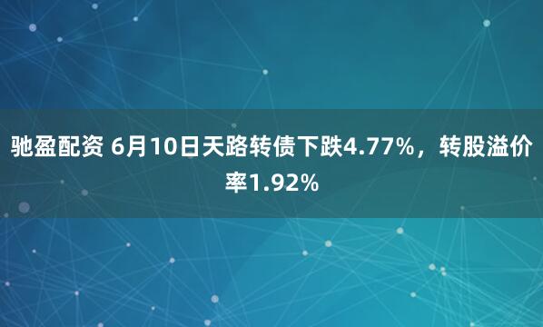 驰盈配资 6月10日天路转债下跌4.77%，转股溢价率1.92%