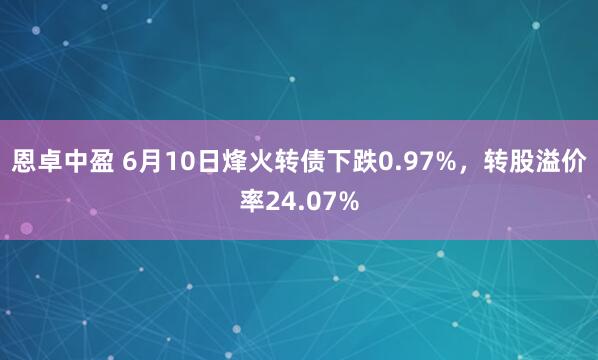 恩卓中盈 6月10日烽火转债下跌0.97%,转股溢价率24.07%