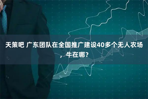 天策吧 广东团队在全国推广建设40多个无人农场，牛在哪？