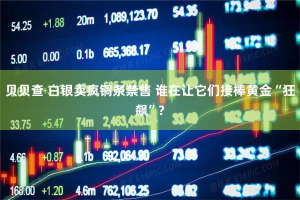 贝贝查 白银卖疯铜条禁售 谁在让它们接棒黄金“狂飙”?